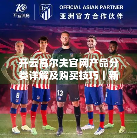 开云高尔夫官网产品分类详解及购买技巧｜新手也能秒变装备达人！