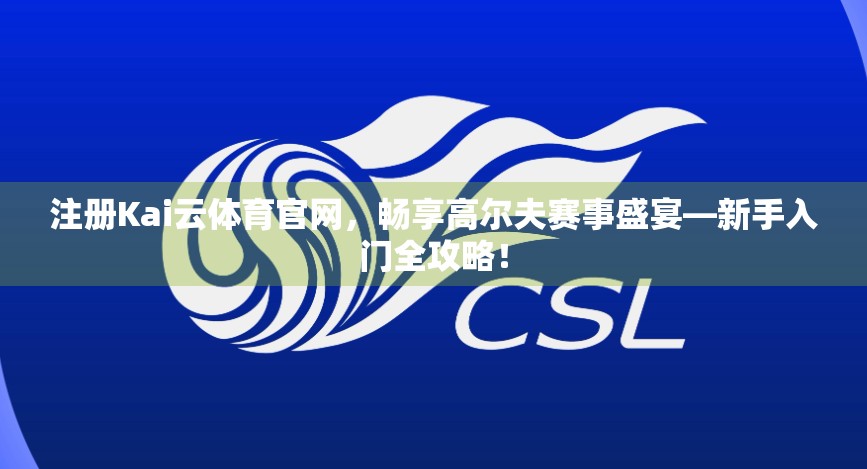 注册Kai云体育官网，畅享高尔夫赛事盛宴—新手入门全攻略！