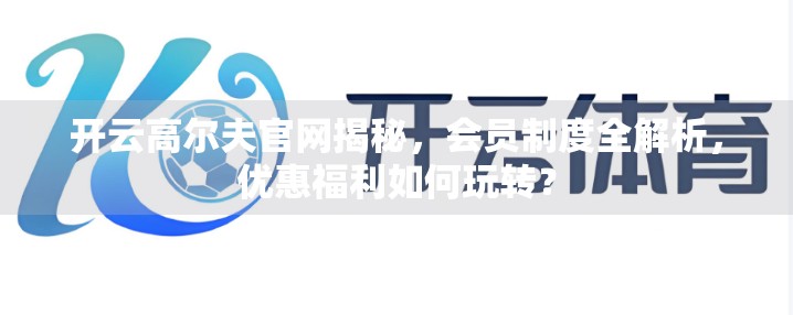 开云高尔夫官网揭秘，会员制度全解析，优惠福利如何玩转？