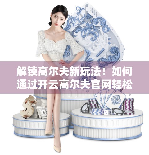 解锁高尔夫新玩法！如何通过开云高尔夫官网轻松参与线上赛事，赢取真实奖励！