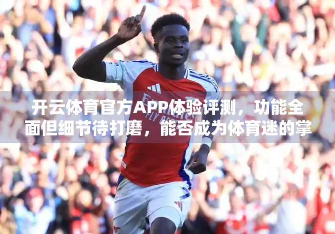 开云体育官方APP体验评测，功能全面但细节待打磨，能否成为体育迷的掌上观赛神器？