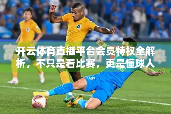 开云体育直播平台会员特权全解析，不只是看比赛，更是懂球人的专属体验！