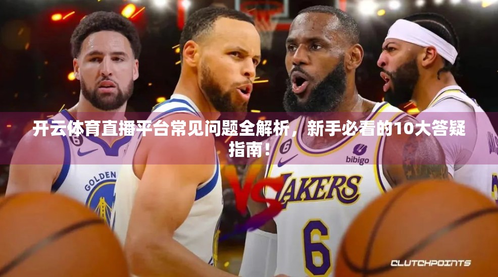 开云体育直播平台常见问题全解析，新手必看的10大答疑指南！