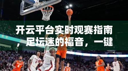 开云平台实时观赛指南，足坛迷的福音，一键畅享全球赛事直播！