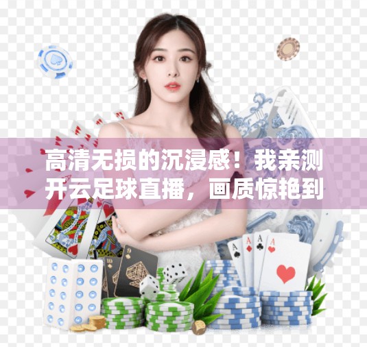 高清无损的沉浸感！我亲测开云足球直播，画质惊艳到怀疑人生！
