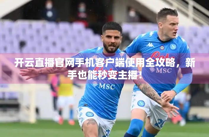 开云直播官网手机客户端使用全攻略，新手也能秒变主播！