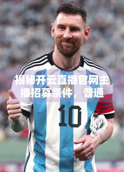 揭秘开云直播官网主播招募条件，普通人也能逆袭成流量明星？