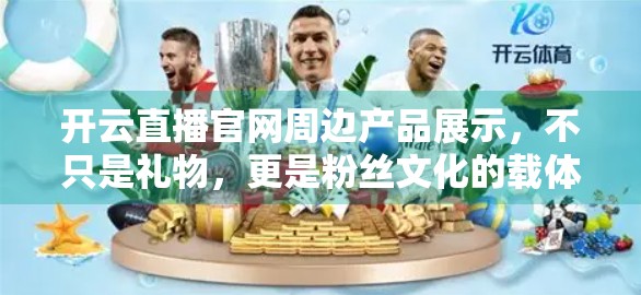 开云直播官网周边产品展示，不只是礼物，更是粉丝文化的载体