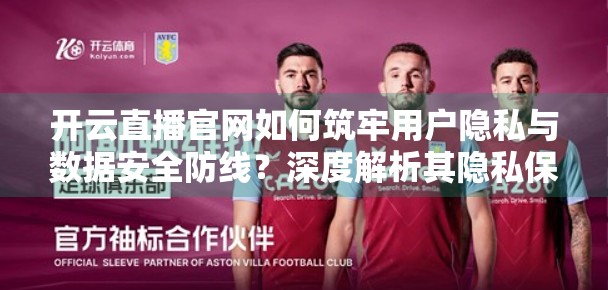 开云直播官网如何筑牢用户隐私与数据安全防线？深度解析其隐私保护体系