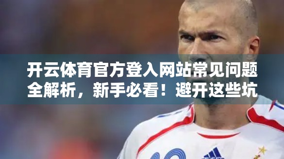 开云体育官方登入网站常见问题全解析，新手必看！避开这些坑，畅享赛事直播不卡顿！