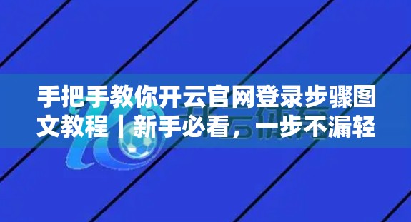 手把手教你开云官网登录步骤图文教程｜新手必看，一步不漏轻松搞定！