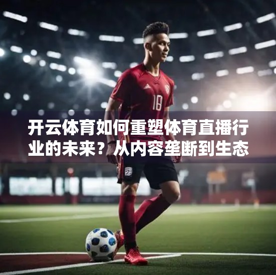 开云体育如何重塑体育直播行业的未来？从内容垄断到生态重构的深度解析