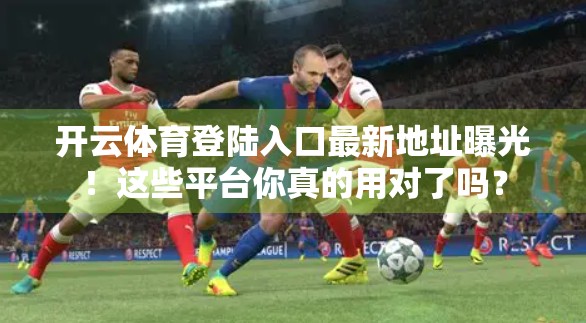 开云体育登陆入口最新地址曝光！这些平台你真的用对了吗？