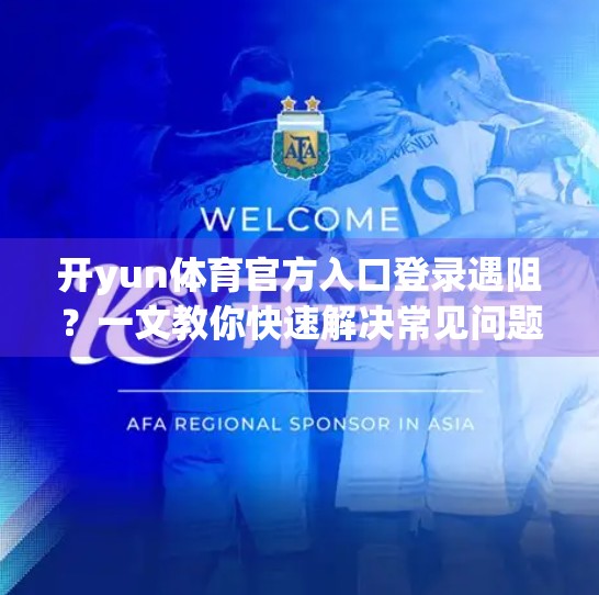开yun体育官方入口登录遇阻？一文教你快速解决常见问题，畅享运动乐趣不卡顿！