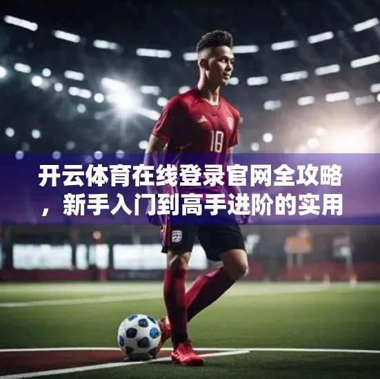 开云体育在线登录官网全攻略，新手入门到高手进阶的实用技巧大公开！