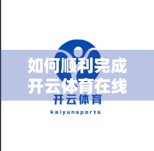 如何顺利完成开云体育在线登录在线登录？新手避坑指南来了！