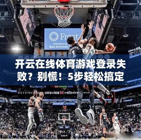 开云在线体育游戏登录失败？别慌！5步轻松搞定，秒变网络达人！