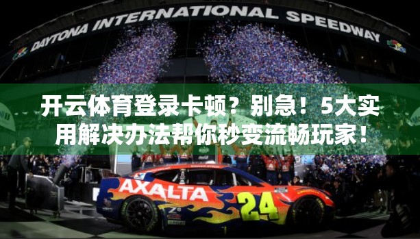 开云体育登录卡顿？别急！5大实用解决办法帮你秒变流畅玩家！