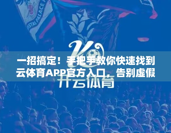 一招搞定！手把手教你快速找到云体育APP官方入口，告别虚假链接陷阱！
