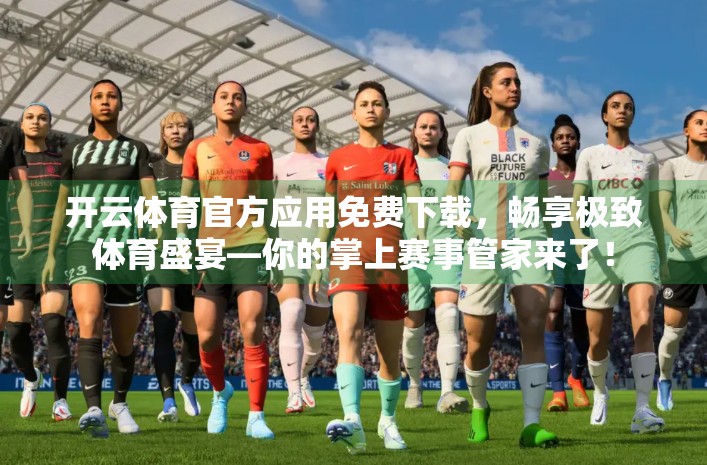开云体育官方应用免费下载，畅享极致体育盛宴—你的掌上赛事管家来了！