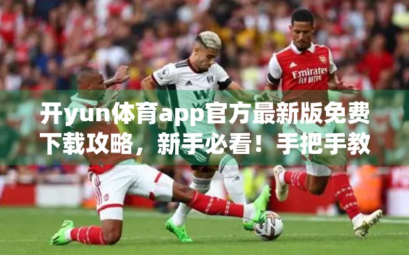 开yun体育app官方最新版免费下载攻略，新手必看！手把手教你轻松安装，畅享赛事直播不卡顿！