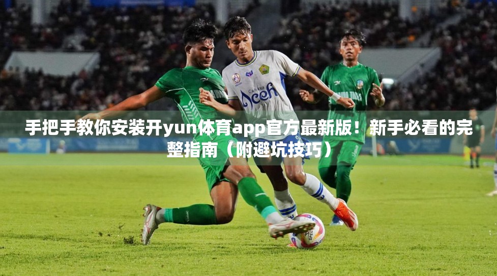 手把手教你安装开yun体育app官方最新版！新手必看的完整指南（附避坑技巧）