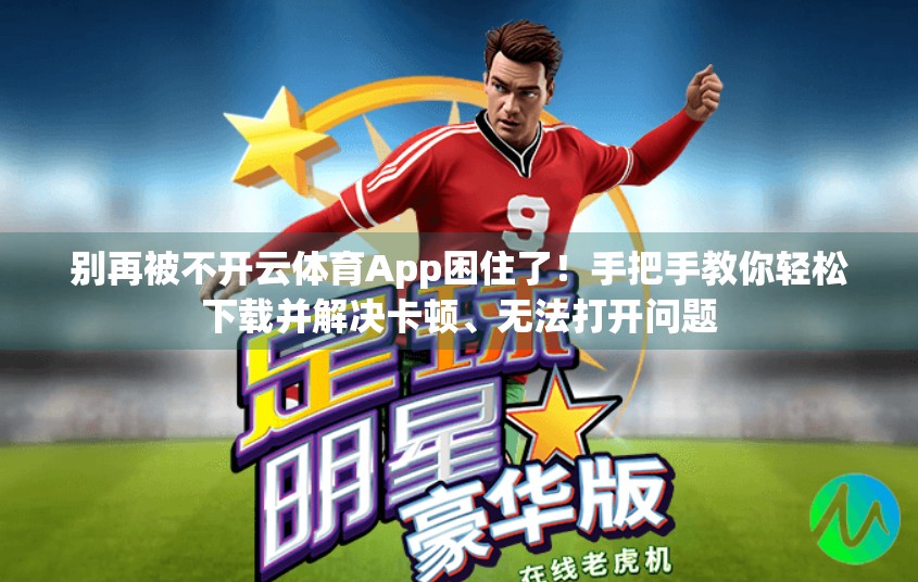 别再被不开云体育App困住了！手把手教你轻松下载并解决卡顿、无法打开问题