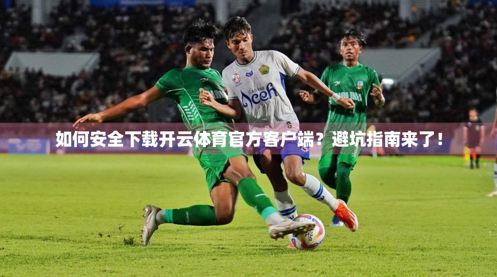 如何安全下载开云体育官方客户端？避坑指南来了！