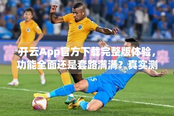 开云App官方下载完整版体验，功能全面还是套路满满？真实测评来了！