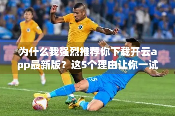 为什么我强烈推荐你下载开云app最新版？这5个理由让你一试就爱上！