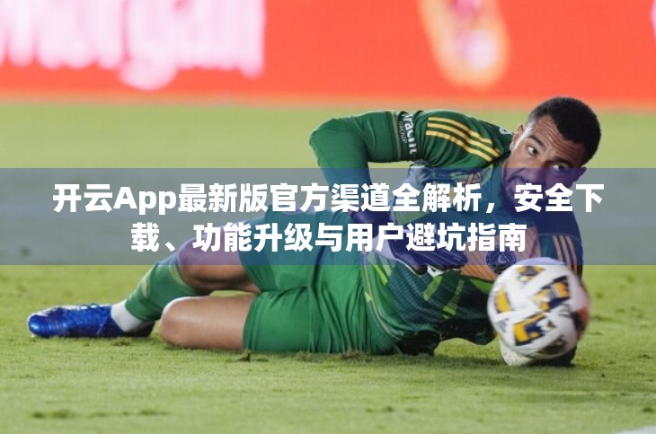 开云App最新版官方渠道全解析，安全下载、功能升级与用户避坑指南