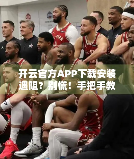 开云官方APP下载安装遇阻？别慌！手把手教你解决常见问题，轻松畅享运动乐趣！
