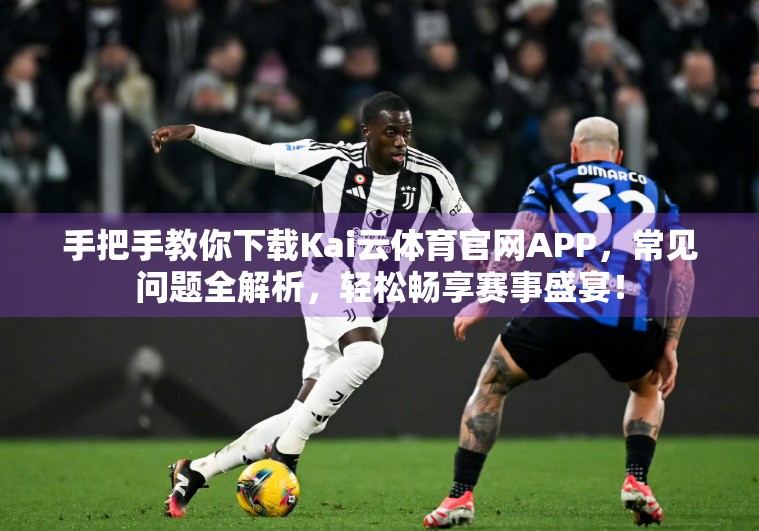 手把手教你下载Kai云体育官网APP，常见问题全解析，轻松畅享赛事盛宴！