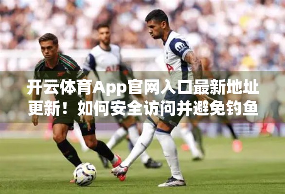 开云体育App官网入口最新地址更新！如何安全访问并避免钓鱼陷阱？