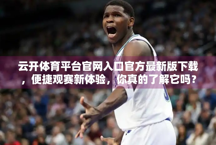 云开体育平台官网入口官方最新版下载，便捷观赛新体验，你真的了解它吗？