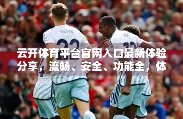 云开体育平台官网入口最新体验分享，流畅、安全、功能全，体育迷的掌上新宠！