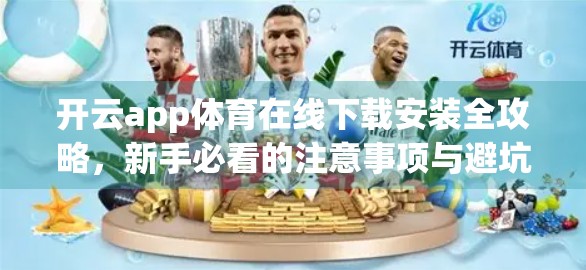 开云app体育在线下载安装全攻略，新手必看的注意事项与避坑指南！