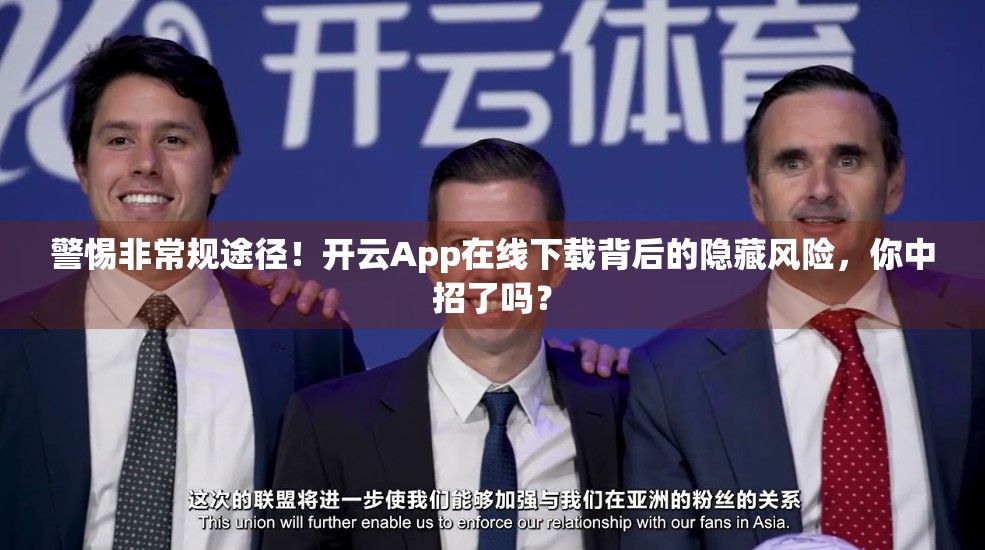 警惕非常规途径！开云App在线下载背后的隐藏风险，你中招了吗？