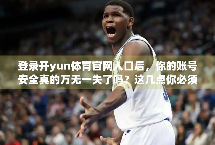登录开yun体育官网入口后，你的账号安全真的万无一失了吗？这几点你必须知道！