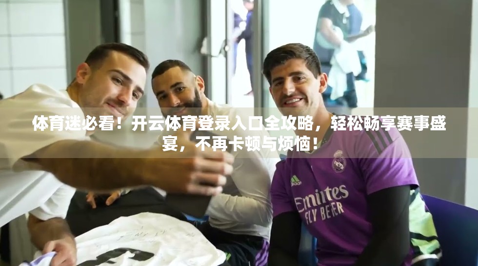 体育迷必看！开云体育登录入口全攻略，轻松畅享赛事盛宴，不再卡顿与烦恼！