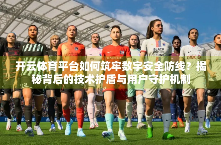 开云体育平台如何筑牢数字安全防线？揭秘背后的技术护盾与用户守护机制