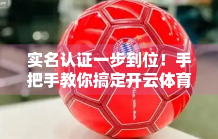 实名认证一步到位！手把手教你搞定开云体育APP实名认证全流程