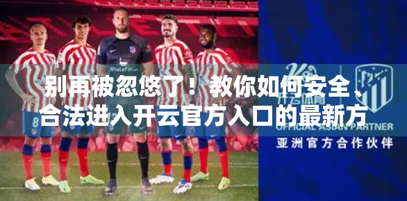别再被忽悠了！教你如何安全、合法进入开云官方入口的最新方法（附避坑指南）