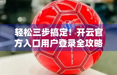 轻松三步搞定！开云官方入口用户登录全攻略，新手也能秒变老手！