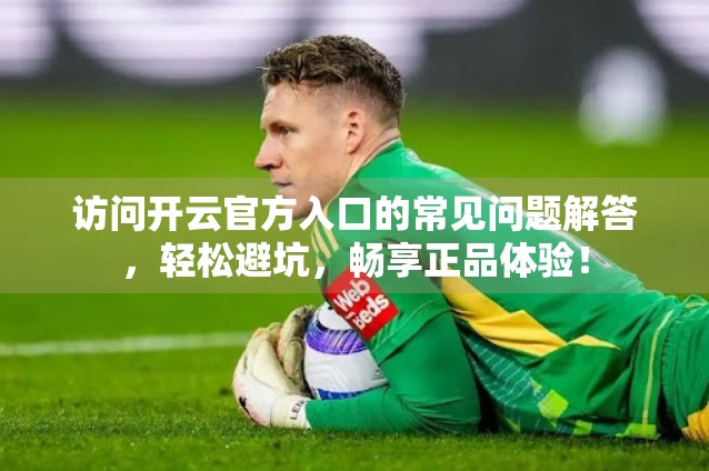 访问开云官方入口的常见问题解答，轻松避坑，畅享正品体验！