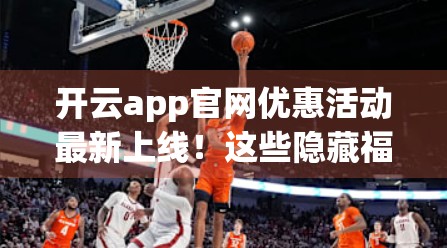 开云app官网优惠活动最新上线！这些隐藏福利你绝对不能错过！