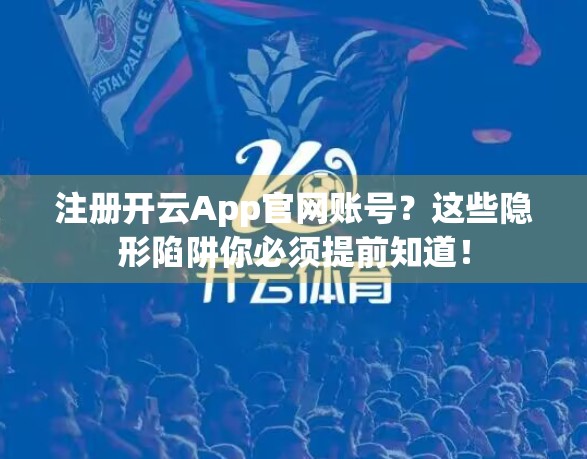 注册开云App官网账号？这些隐形陷阱你必须提前知道！