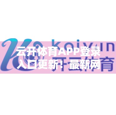 云开体育APP登录入口更新！最新网址全解析，助你畅享赛事直播不卡顿！
