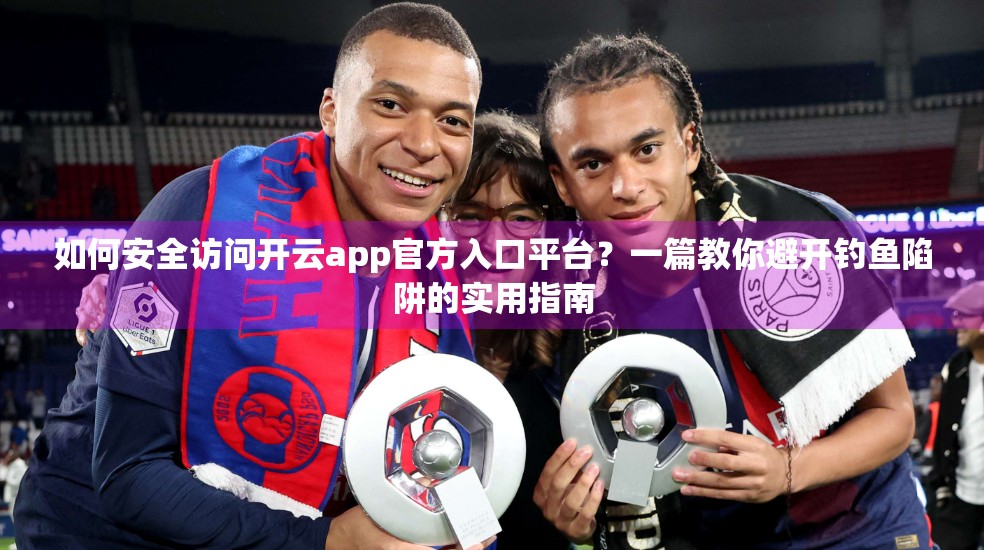 如何安全访问开云app官方入口平台？一篇教你避开钓鱼陷阱的实用指南