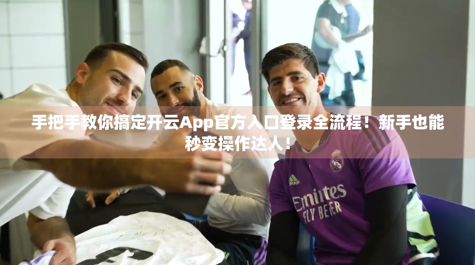 手把手教你搞定开云App官方入口登录全流程！新手也能秒变操作达人！